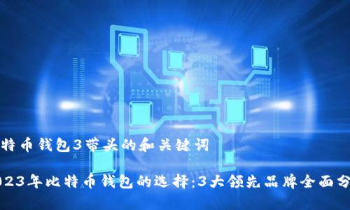 比特币钱包3带头的和关键词

2023年比特币钱包的选择：3大领先品牌全面分析