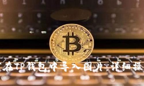 : 如何在TP钱包中导入图片：详细操作指南