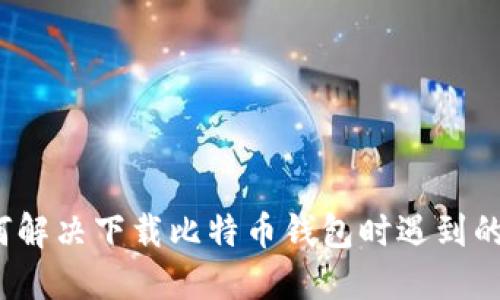  如何解决下载比特币钱包时遇到的问题