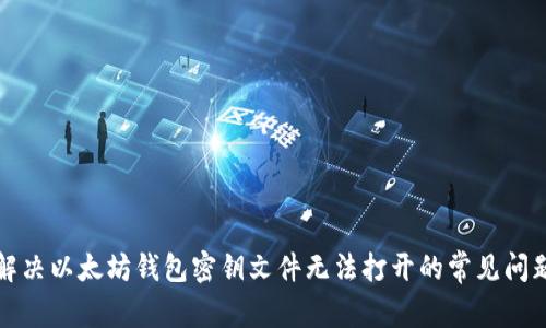 解决以太坊钱包密钥文件无法打开的常见问题
