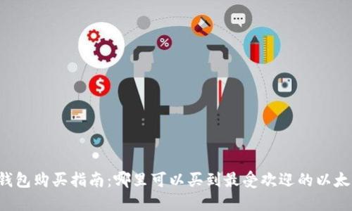 以太坊钱包购买指南：哪里可以买到最受欢迎的以太坊钱包？