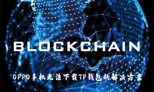 OPPO手机无法下载TP钱包的解决方案