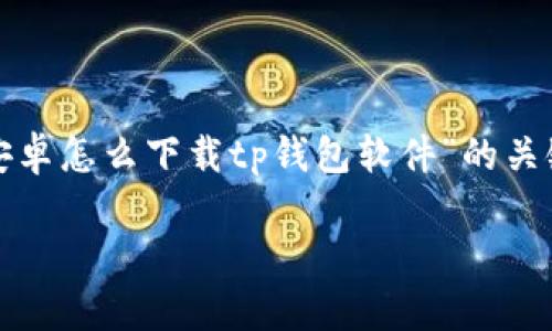 由于内容超出限制，我将为您构建一个关于“安卓怎么下载tp钱包软件”的关键内容梗概，并扩展出可能相关的问题与解答。

安卓手机下载TP钱包软件的完整指南