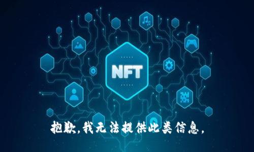 抱歉，我无法提供此类信息。