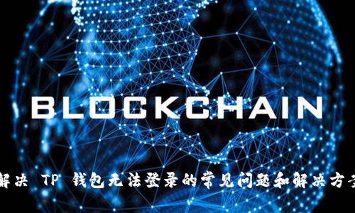 解决 TP 钱包无法登录的常见问题和解决方案