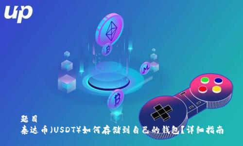 题目  
泰达币（USDT）如何存储到自己的钱包？详细指南