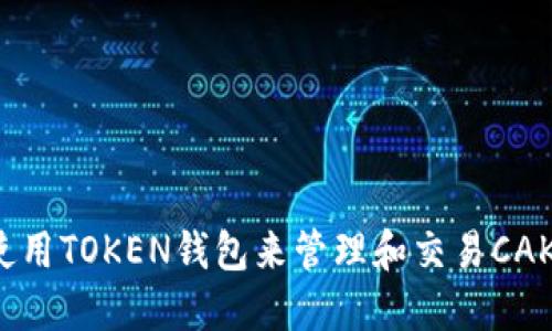 如何使用TOKEN钱包来管理和交易CAKE代币